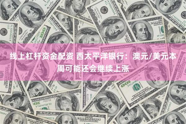 线上杠杆资金配资 西太平洋银行：澳元/美元本周可能还会继续上涨