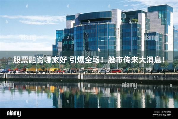 股票融资哪家好 引爆全场！股市传来大消息！