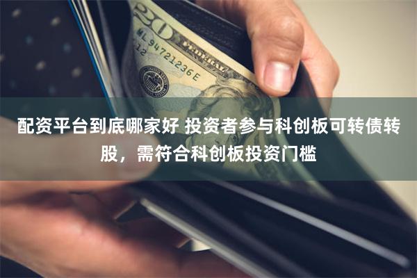 配资平台到底哪家好 投资者参与科创板可转债转股，需符合科创板投资门槛