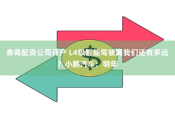 券商配资公司开户 L4级智能驾驶离我们还有多远？小鹏汽车：明年