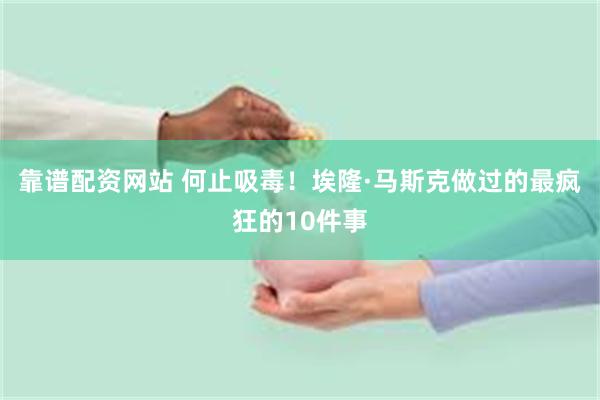靠谱配资网站 何止吸毒！埃隆·马斯克做过的最疯狂的10件事