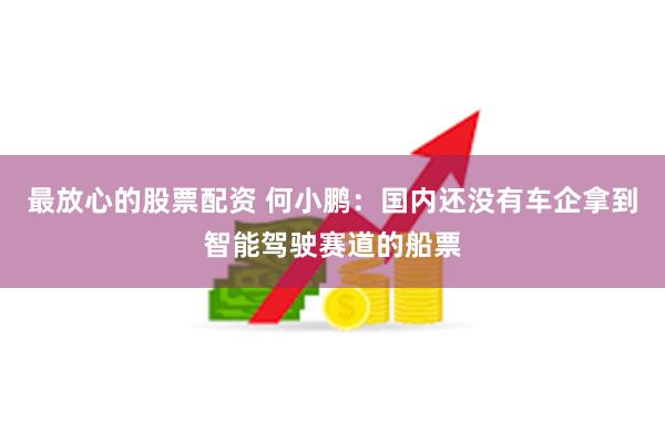 最放心的股票配资 何小鹏：国内还没有车企拿到智能驾驶赛道的船票