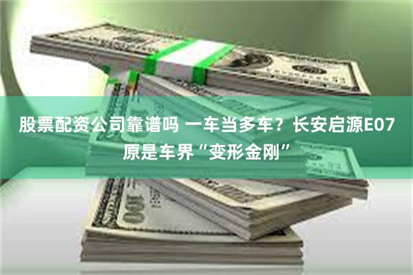股票配资公司靠谱吗 一车当多车？长安启源E07原是车界“变形金刚”