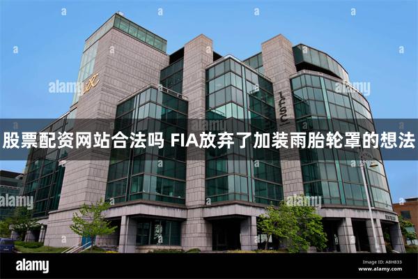 股票配资网站合法吗 FIA放弃了加装雨胎轮罩的想法