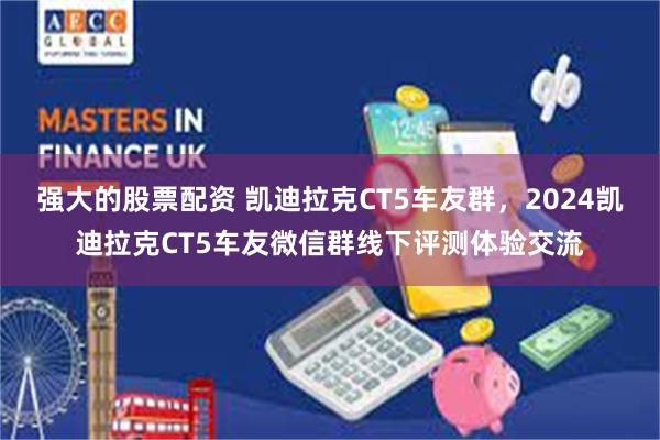强大的股票配资 凯迪拉克CT5车友群，2024凯迪拉克CT5车友微信群线下评测体验交流