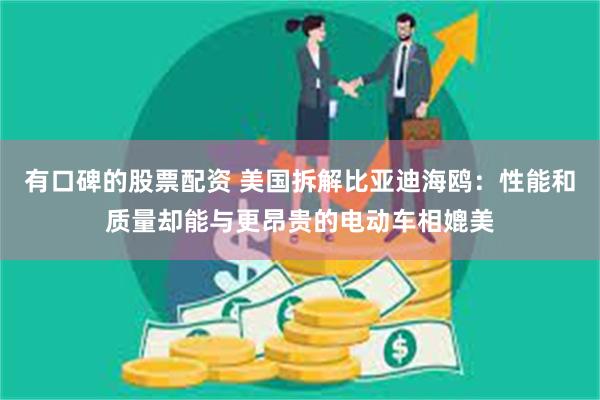 有口碑的股票配资 美国拆解比亚迪海鸥：性能和质量却能与更昂贵的电动车相媲美