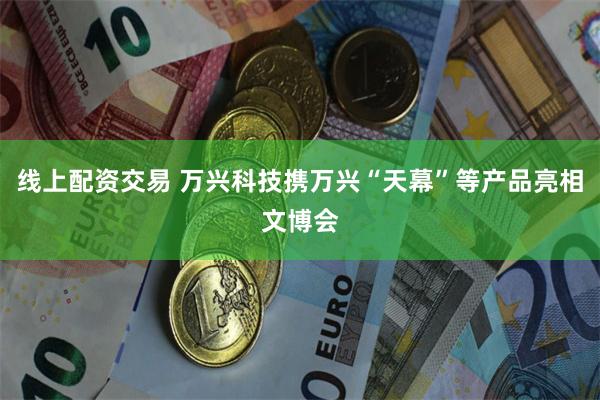 线上配资交易 万兴科技携万兴“天幕”等产品亮相文博会