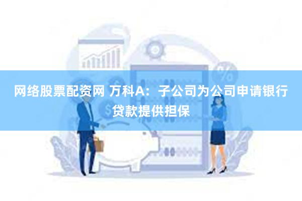 网络股票配资网 万科A：子公司为公司申请银行贷款提供担保
