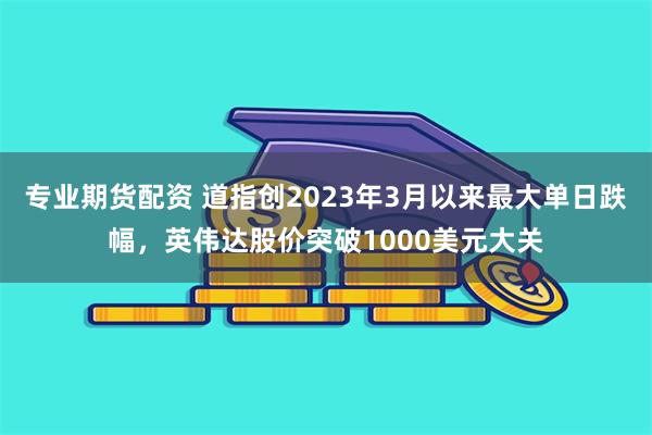 专业期货配资 道指创2023年3月以来最大单日跌幅，英伟达股价突破1000美元大关