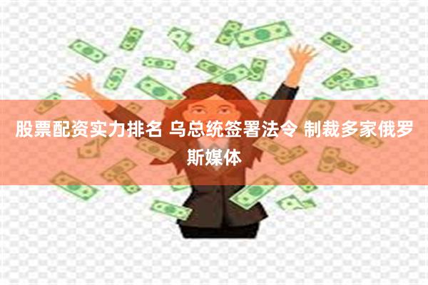 股票配资实力排名 乌总统签署法令 制裁多家俄罗斯媒体