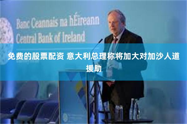 免费的股票配资 意大利总理称将加大对加沙人道援助