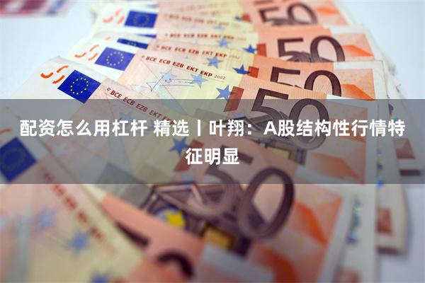 配资怎么用杠杆 精选丨叶翔：A股结构性行情特征明显