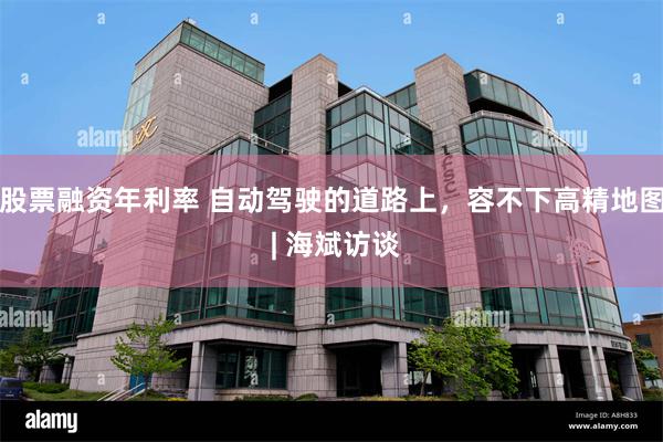 股票融资年利率 自动驾驶的道路上，容不下高精地图 | 海斌访谈
