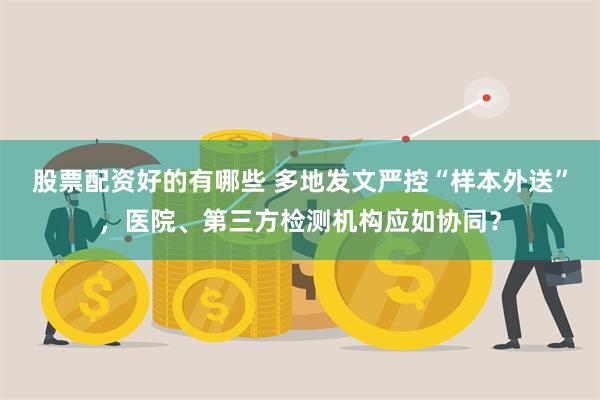 股票配资好的有哪些 多地发文严控“样本外送”，医院、第三方检测机构应如协同？