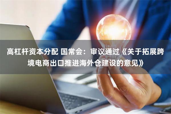 高杠杆资本分配 国常会：审议通过《关于拓展跨境电商出口推进海外仓建设的意见》