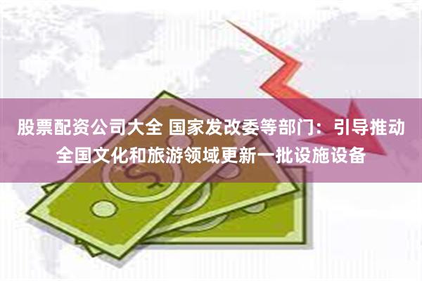 股票配资公司大全 国家发改委等部门：引导推动全国文化和旅游领域更新一批设施设备