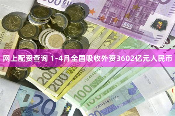 网上配资查询 1-4月全国吸收外资3602亿元人民币