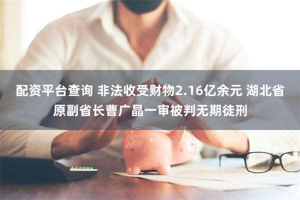 配资平台查询 非法收受财物2.16亿余元 湖北省原副省长曹广晶一审被判无期徒刑