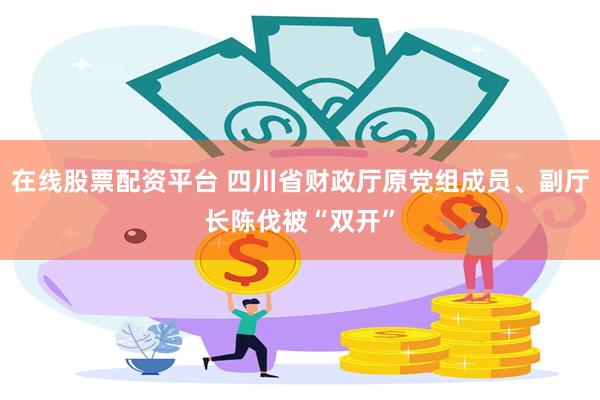 在线股票配资平台 四川省财政厅原党组成员、副厅长陈伐被“双开”
