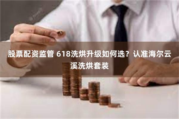 股票配资监管 618洗烘升级如何选？认准海尔云溪洗烘套装