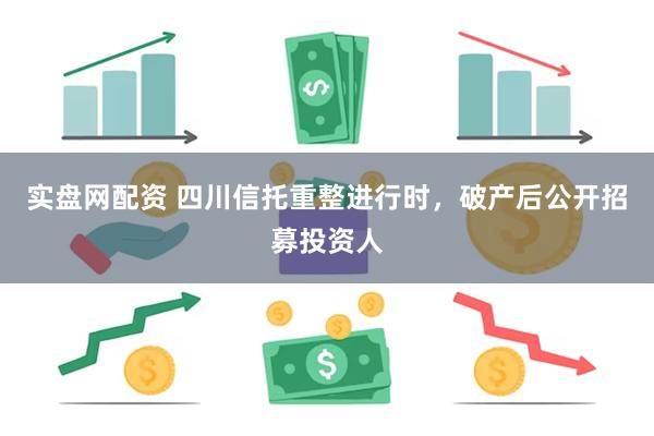 实盘网配资 四川信托重整进行时，破产后公开招募投资人
