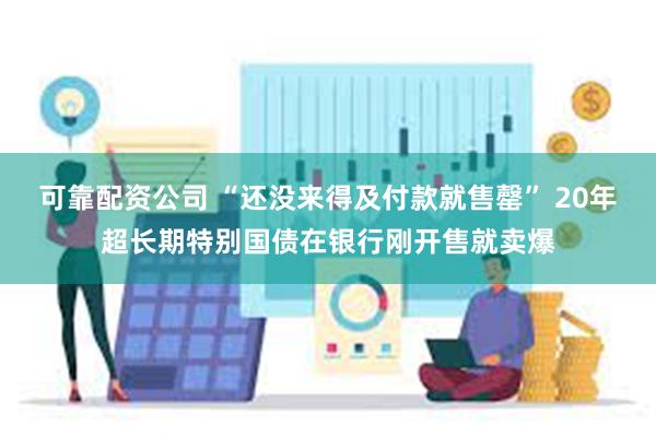 可靠配资公司 “还没来得及付款就售罄” 20年超长期特别国债在银行刚开售就卖爆