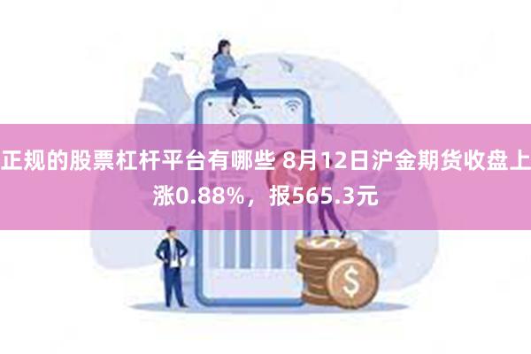 正规的股票杠杆平台有哪些 8月12日沪金期货收盘上涨0.88%，报565.3元