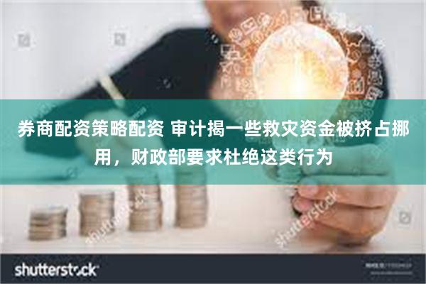 券商配资策略配资 审计揭一些救灾资金被挤占挪用，财政部要求杜绝这类行为