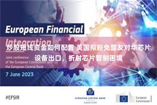 炒股短线资金如何配置 美国拟豁免盟友对华芯片设备出口，折射芯片管制困境