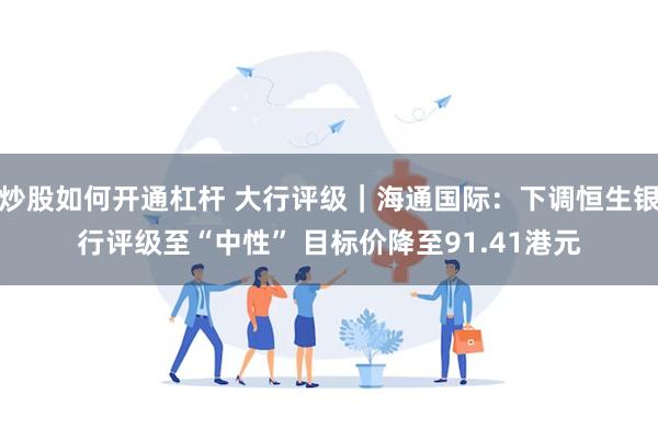 炒股如何开通杠杆 大行评级｜海通国际：下调恒生银行评级至“中性” 目标价降至91.41港元