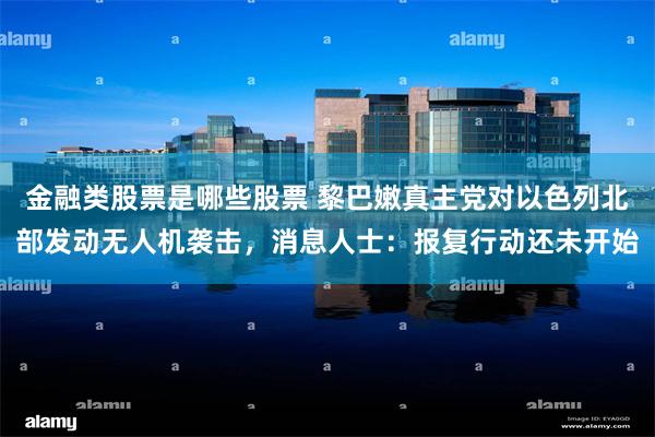 金融类股票是哪些股票 黎巴嫩真主党对以色列北部发动无人机袭击，消息人士：报复行动还未开始