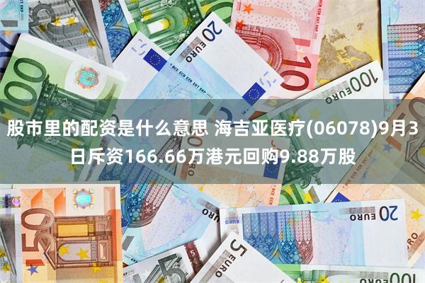 股市里的配资是什么意思 海吉亚医疗(06078)9月3日斥资166.66万港元回购9.88万股