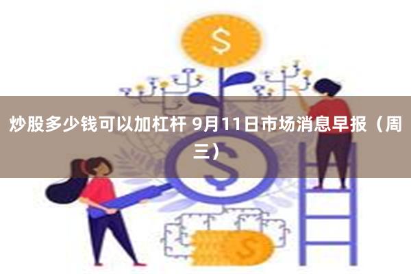 炒股多少钱可以加杠杆 9月11日市场消息早报（周三）