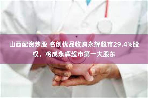 山西配资炒股 名创优品收购永辉超市29.4%股权，将成永辉超市第一大股东