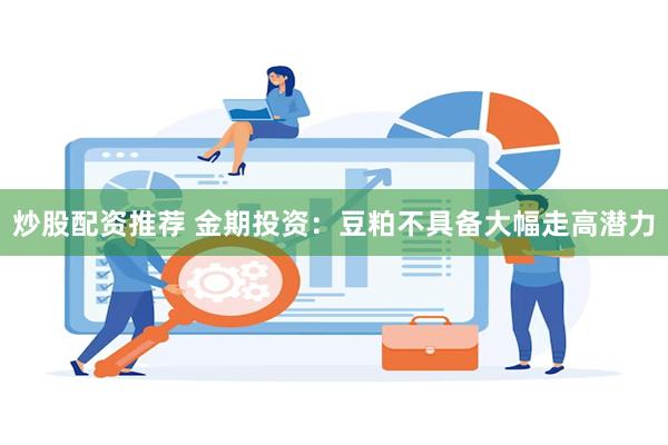 炒股配资推荐 金期投资：豆粕不具备大幅走高潜力