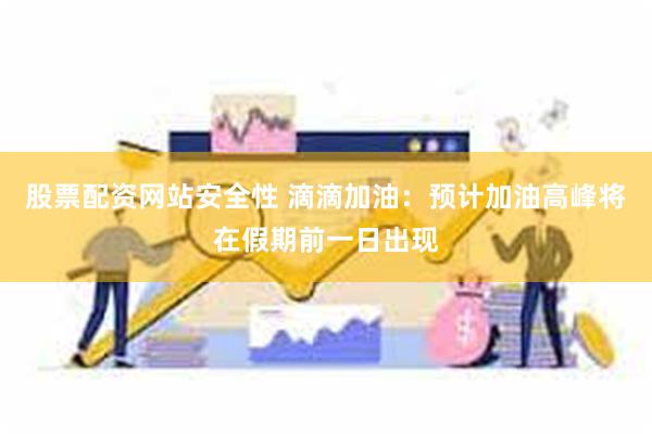 股票配资网站安全性 滴滴加油：预计加油高峰将在假期前一日出现