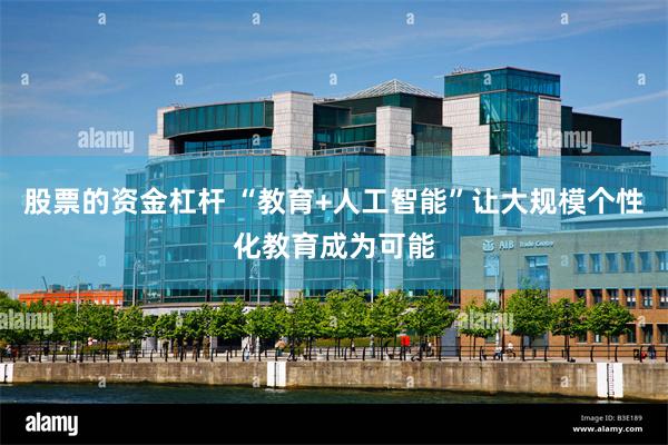 股票的资金杠杆 “教育+人工智能”让大规模个性化教育成为可能