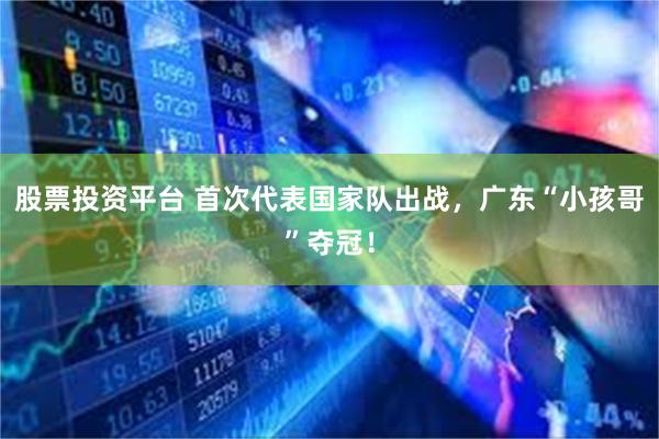 股票投资平台 首次代表国家队出战，广东“小孩哥”夺冠！