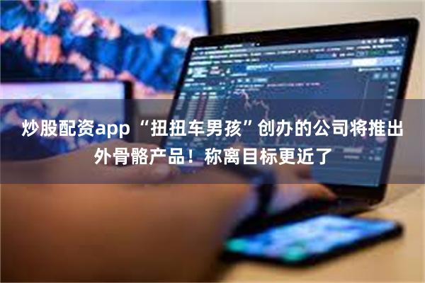 炒股配资app “扭扭车男孩”创办的公司将推出外骨骼产品！称离目标更近了