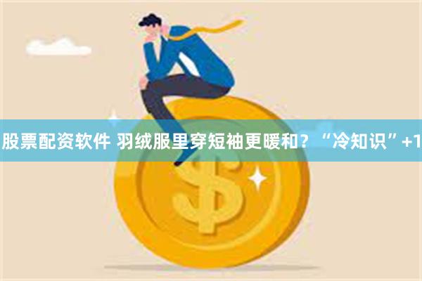股票配资软件 羽绒服里穿短袖更暖和？“冷知识”+1