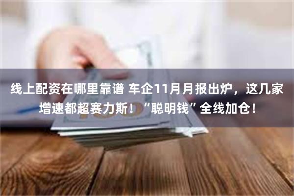 线上配资在哪里靠谱 车企11月月报出炉，这几家增速都超赛力斯！“聪明钱”全线加仓！