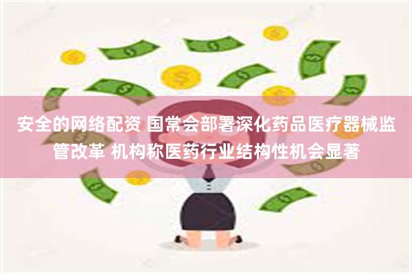 安全的网络配资 国常会部署深化药品医疗器械监管改革 机构称医药行业结构性机会显著