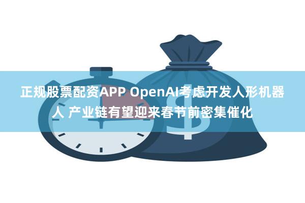 正规股票配资APP OpenAI考虑开发人形机器人 产业链有望迎来春节前密集催化