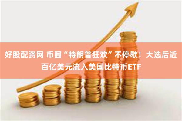 好股配资网 币圈“特朗普狂欢”不停歇！大选后近百亿美元流入美国比特币ETF