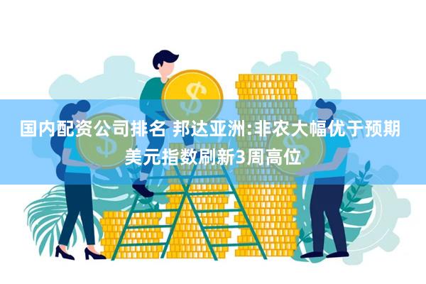 国内配资公司排名 邦达亚洲:非农大幅优于预期 美元指数刷新3周高位