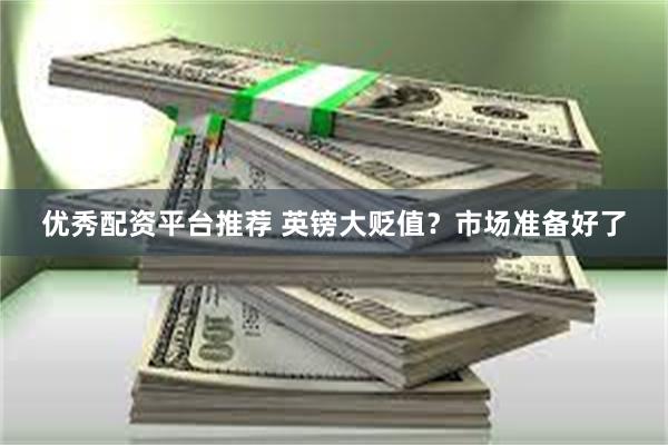 优秀配资平台推荐 英镑大贬值？市场准备好了