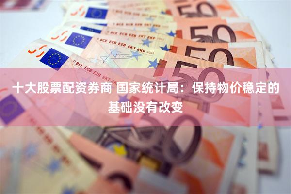 十大股票配资券商 国家统计局：保持物价稳定的基础没有改变