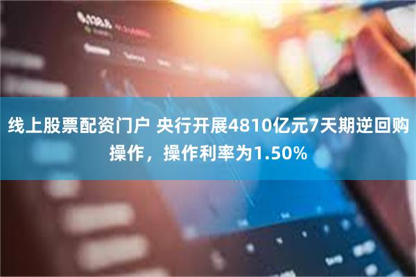 线上股票配资门户 央行开展4810亿元7天期逆回购操作,操作利率为1.50%
