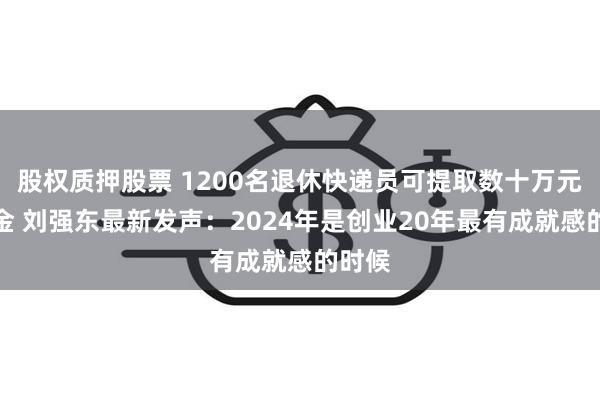 股权质押股票 1200名退休快递员可提取数十万元公积金 刘强东最新发声：2024年是创业20年最有成就感的时候
