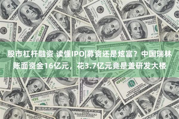 股市杠杆融资 读懂IPO|募资还是炫富？中国瑞林账面资金16亿元，花3.7亿元竟是盖研发大楼